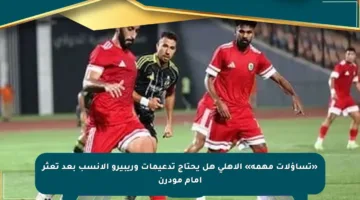 «تساؤلات مهمة» الأهلي هل يحتاج تدعيمات وريبيرو الأنسب بعد تعثر أمام مودرن